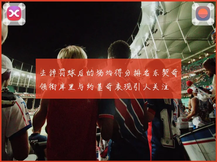 去掉罚球后的场均得分排名东契奇领衔库里与约基奇表现引人关注
