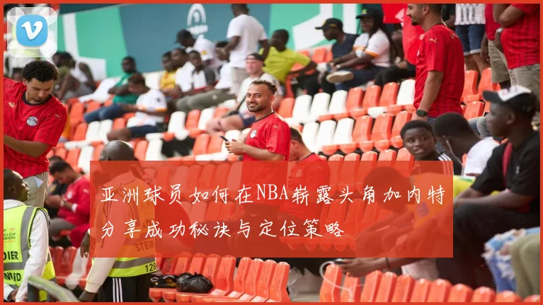 亚洲球员如何在NBA崭露头角加内特分享成功秘诀与定位策略