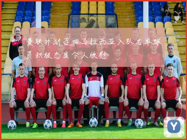 曼联计划召回马拉西亚入队名单球员积极态度令人欣慰