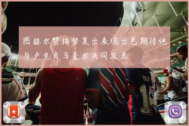 图赫尔赞梅努复出表现出色期待他与卢克肖马奎尔共同发光