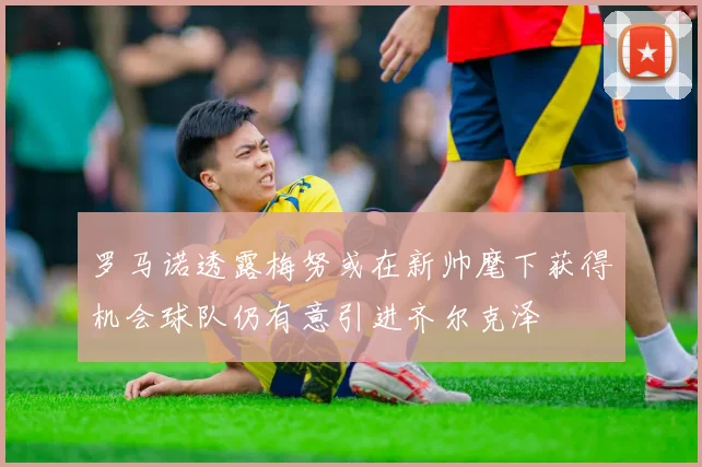 罗马诺透露梅努或在新帅麾下获得机会球队仍有意引进齐尔克泽