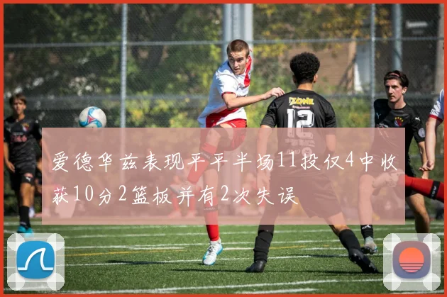 爱德华兹表现平平半场11投仅4中收获10分2篮板并有2次失误