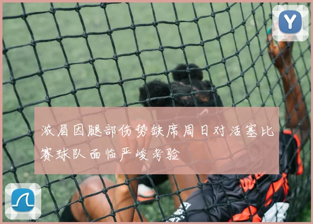 浓眉因腿部伤势缺席周日对活塞比赛球队面临严峻考验