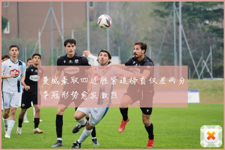 曼城豪取四连胜紧追榜首仅差两分争冠形势愈发激烈