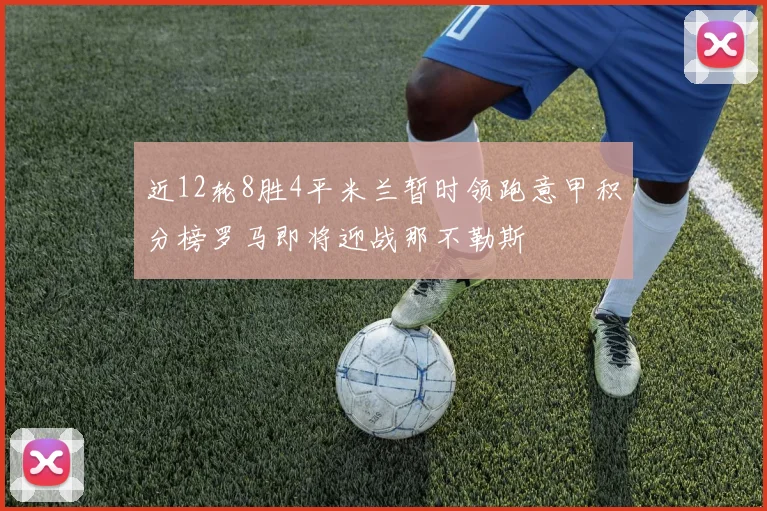 近12轮8胜4平米兰暂时领跑意甲积分榜罗马即将迎战那不勒斯